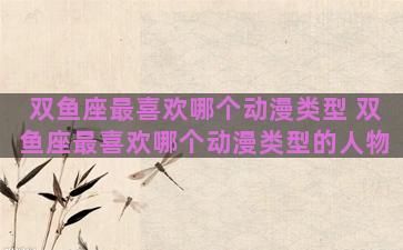 双鱼座最喜欢哪个动漫类型 双鱼座最喜欢哪个动漫类型的人物